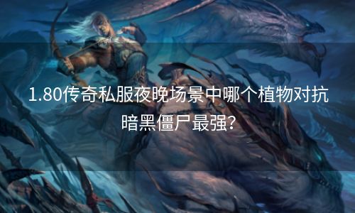 1.80传奇私服夜晚场景中哪个植物对抗暗黑僵尸最强？