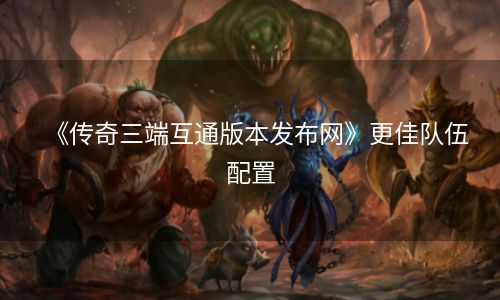 《传奇三端互通版本发布网》更佳队伍配置