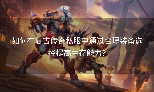 如何在复古传奇私服中通过合理装备选择提高生存能力？