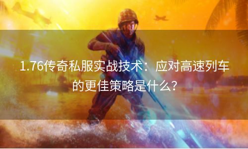 1.76传奇私服实战技术：应对高速列车的更佳策略是什么？