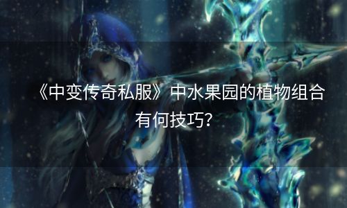 《中变传奇私服》中水果园的植物组合有何技巧？