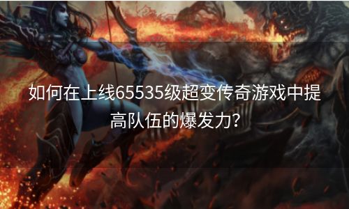 如何在上线65535级超变传奇游戏中提高队伍的爆发力？
