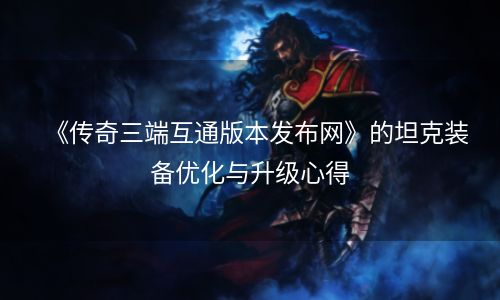 《传奇三端互通版本发布网》的坦克装备优化与升级心得