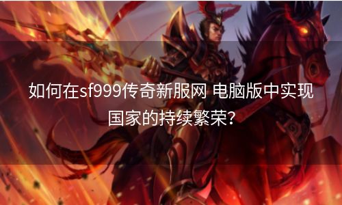 如何在sf999传奇新服网 电脑版中实现国家的持续繁荣？