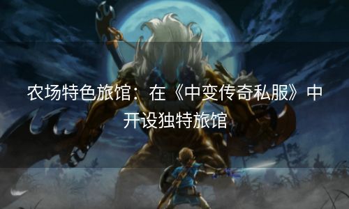 农场特色旅馆：在《中变传奇私服》中开设独特旅馆