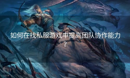 如何在找私服游戏中提高团队协作能力？