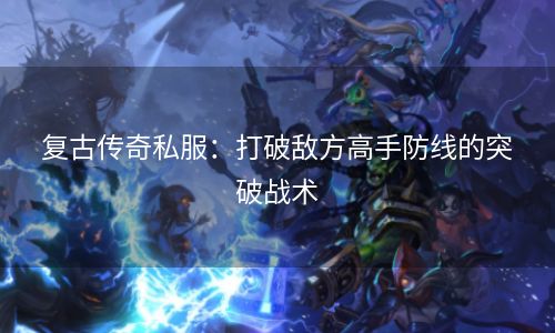 复古传奇私服：打破敌方高手防线的突破战术