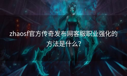 zhaosf官方传奇发布网客服职业强化的方法是什么？
