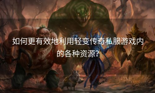 如何更有效地利用轻变传奇私服游戏内的各种资源？