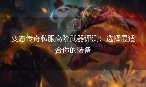 变态传奇私服高阶武器评测：选择最适合你的装备