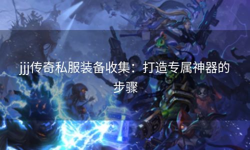 jjj传奇私服装备收集：打造专属神器的步骤