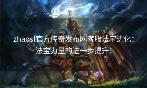 zhaosf官方传奇发布网客服法宝进化：法宝力量的进一步提升！
