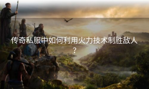 传奇私服中如何利用火力技术制胜敌人？