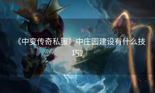 《中变传奇私服》中庄园建设有什么技巧？