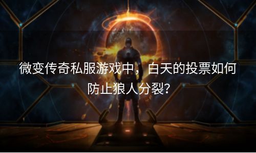 微变传奇私服游戏中，白天的投票如何防止狼人分裂？