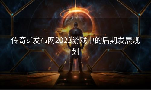 传奇sf发布网2023游戏中的后期发展规划