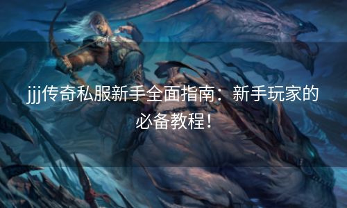 jjj传奇私服新手全面指南：新手玩家的必备教程！