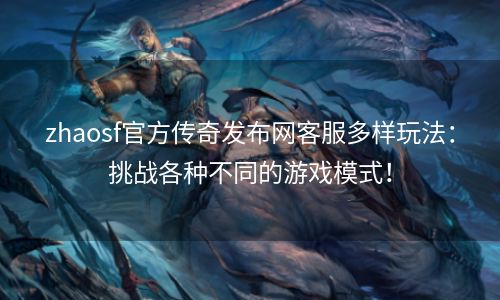 zhaosf官方传奇发布网客服多样玩法：挑战各种不同的游戏模式！
