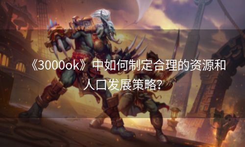 《3000ok》中如何制定合理的资源和人口发展策略？
