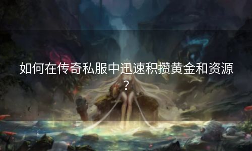 如何在传奇私服中迅速积攒黄金和资源？