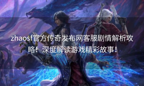 zhaosf官方传奇发布网客服剧情解析攻略！深度解读游戏精彩故事！