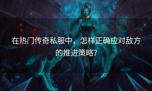 在热门传奇私服中，怎样正确应对敌方的推进策略？