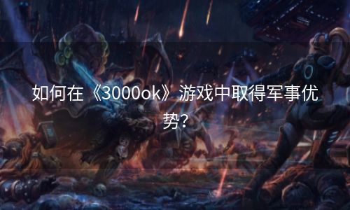 如何在《3000ok》游戏中取得军事优势？