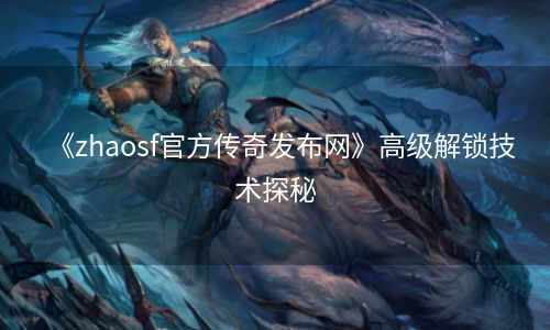 《zhaosf官方传奇发布网》高级解锁技术探秘