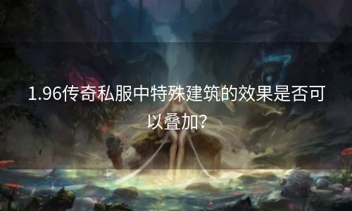 1.96传奇私服中特殊建筑的效果是否可以叠加？
