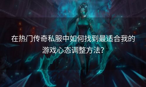 在热门传奇私服中如何找到最适合我的游戏心态调整方法？