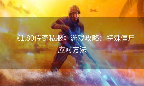 《1.80传奇私服》游戏攻略：特殊僵尸应对方法