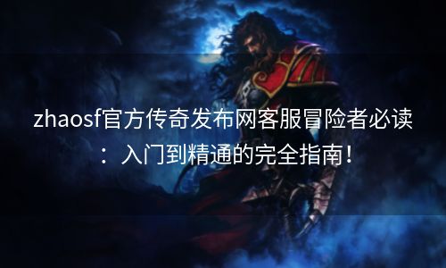 zhaosf官方传奇发布网客服冒险者必读：入门到精通的完全指南！