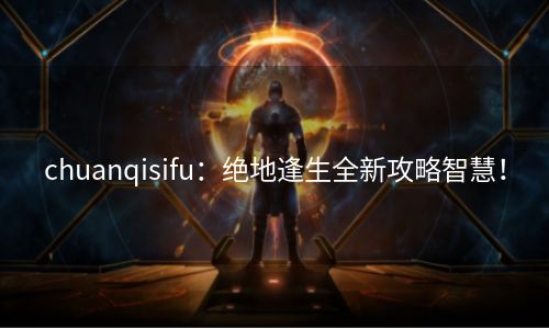 chuanqisifu：绝地逢生全新攻略智慧！