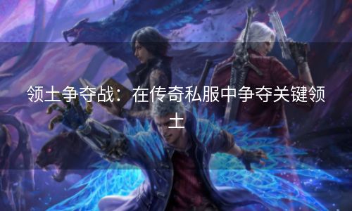 领土争夺战：在传奇私服中争夺关键领土
