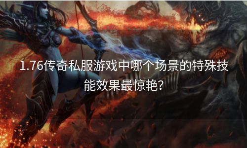 1.76传奇私服游戏中哪个场景的特殊技能效果最惊艳？