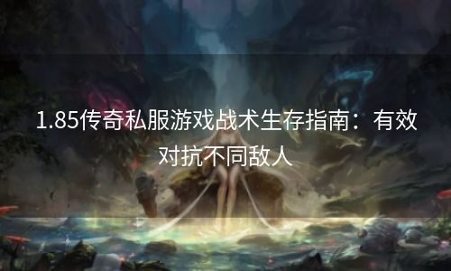 1.85传奇私服游戏战术生存指南：有效对抗不同敌人