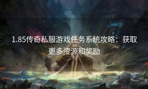 1.85传奇私服游戏任务系统攻略：获取更多资源和奖励