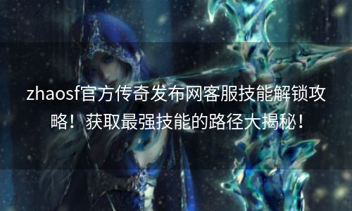 zhaosf官方传奇发布网客服技能解锁攻略！获取最强技能的路径大揭秘！