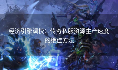经济引擎调校：传奇私服资源生产速度的绝佳方法