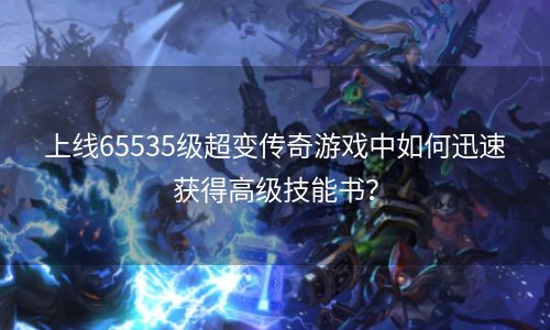 上线65535级超变传奇游戏中如何迅速获得高级技能书？