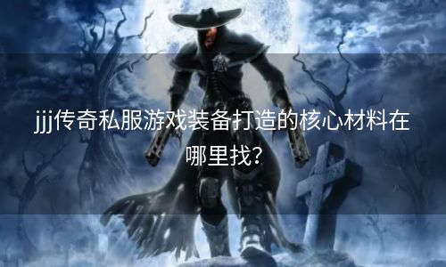 jjj传奇私服游戏装备打造的核心材料在哪里找？