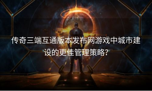 传奇三端互通版本发布网游戏中城市建设的更佳管理策略？