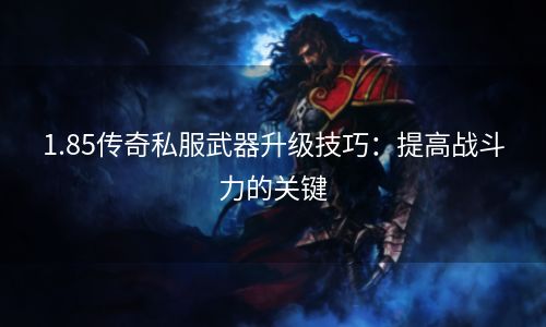 1.85传奇私服武器升级技巧：提高战斗力的关键