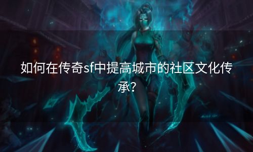 如何在传奇sf中提高城市的社区文化传承？