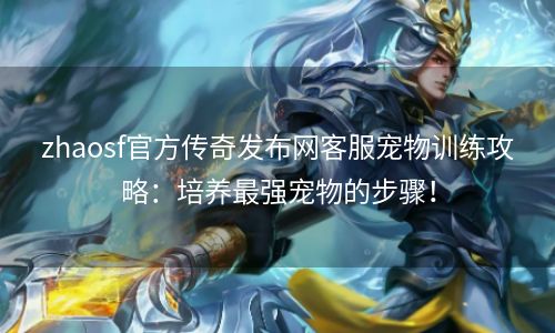 zhaosf官方传奇发布网客服宠物训练攻略：培养最强宠物的步骤！