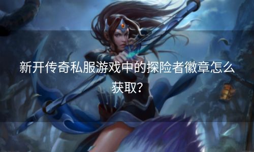 新开传奇私服游戏中的探险者徽章怎么获取？