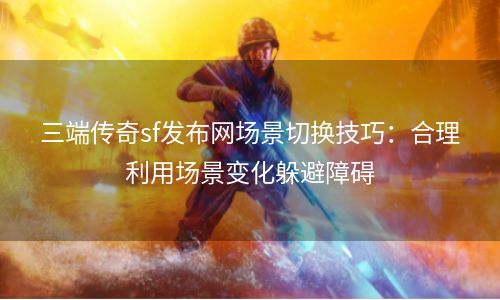 三端传奇sf发布网场景切换技巧：合理利用场景变化躲避障碍