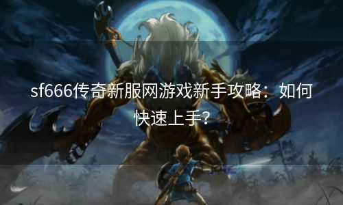 sf666传奇新服网游戏新手攻略：如何快速上手？