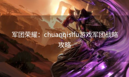 军团荣耀：chuanqisifu游戏军团战略攻略