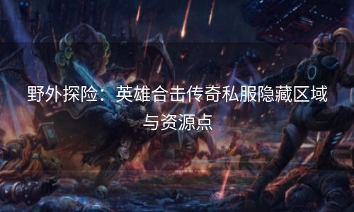 野外探险：英雄合击传奇私服隐藏区域与资源点